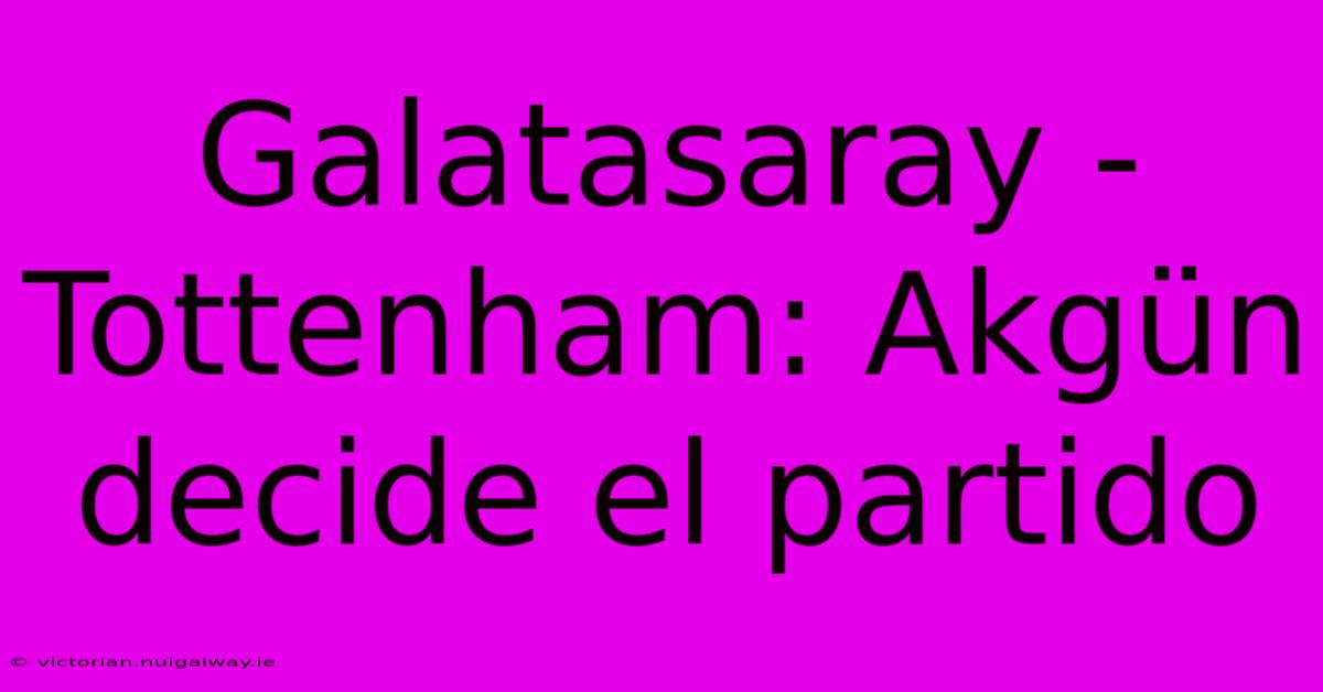 Galatasaray - Tottenham: Akgün Decide El Partido 