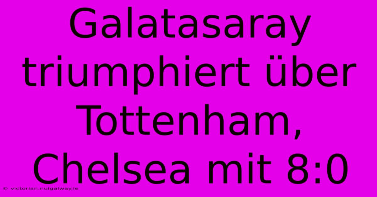 Galatasaray Triumphiert Über Tottenham, Chelsea Mit 8:0