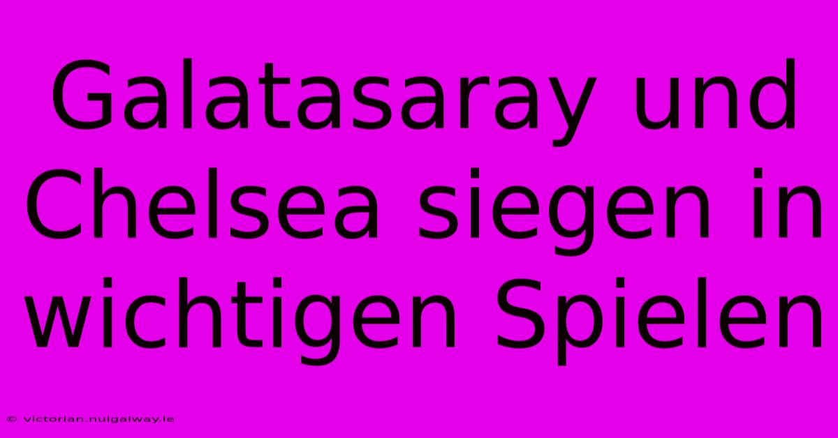 Galatasaray Und Chelsea Siegen In Wichtigen Spielen 