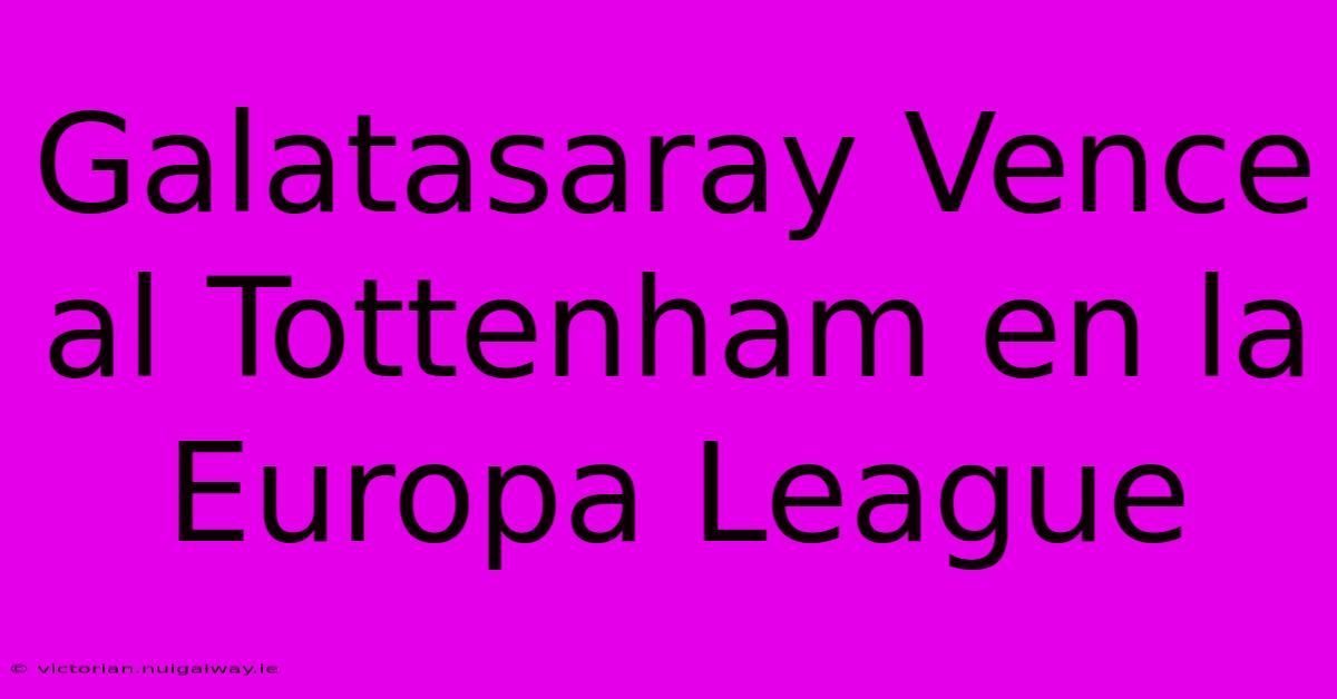 Galatasaray Vence Al Tottenham En La Europa League