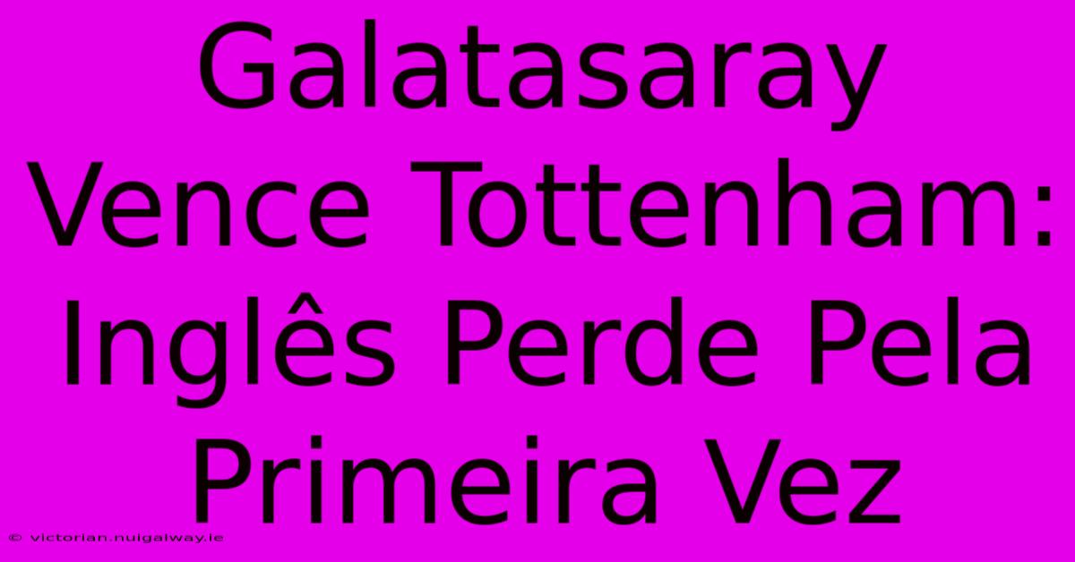 Galatasaray Vence Tottenham: Inglês Perde Pela Primeira Vez