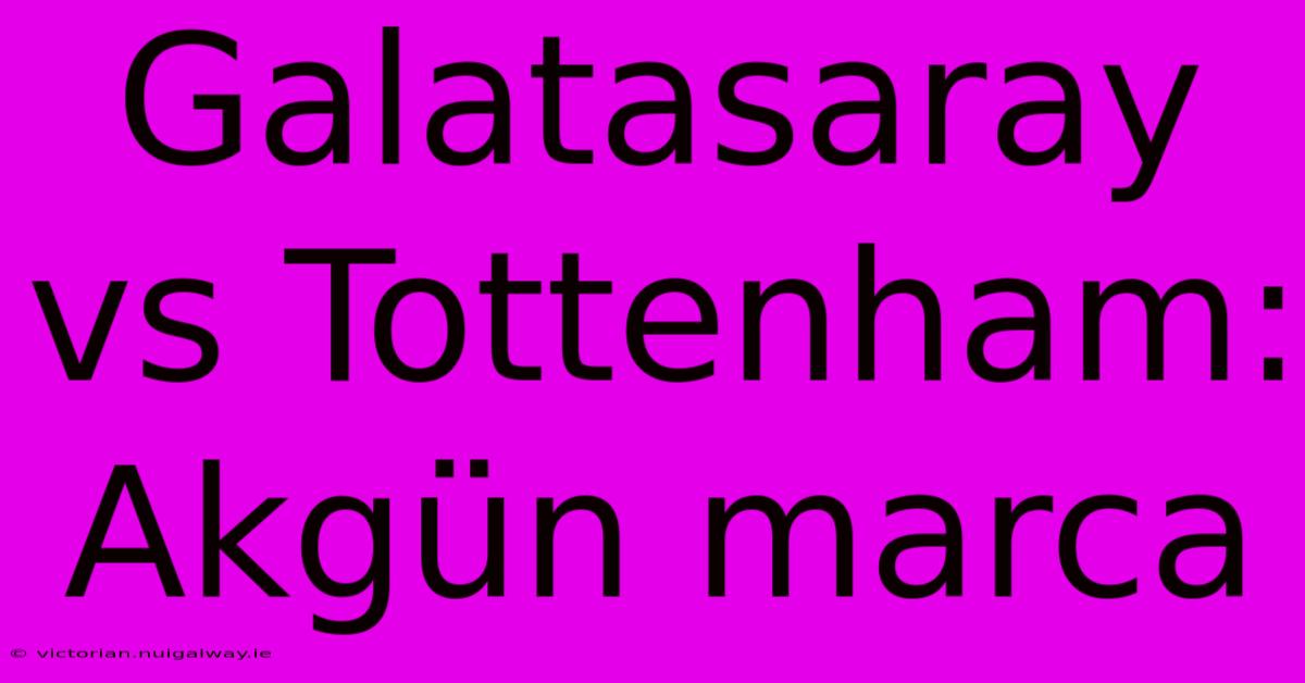 Galatasaray Vs Tottenham: Akgün Marca