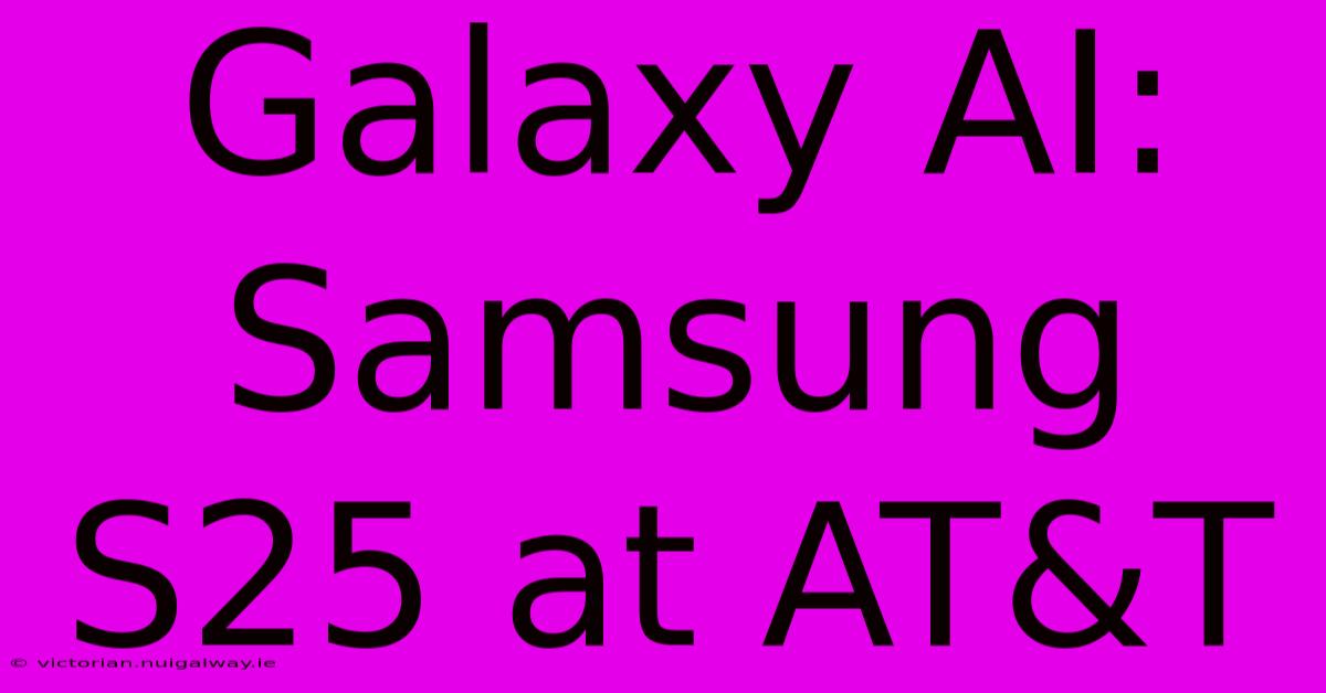 Galaxy AI: Samsung S25 At AT&T