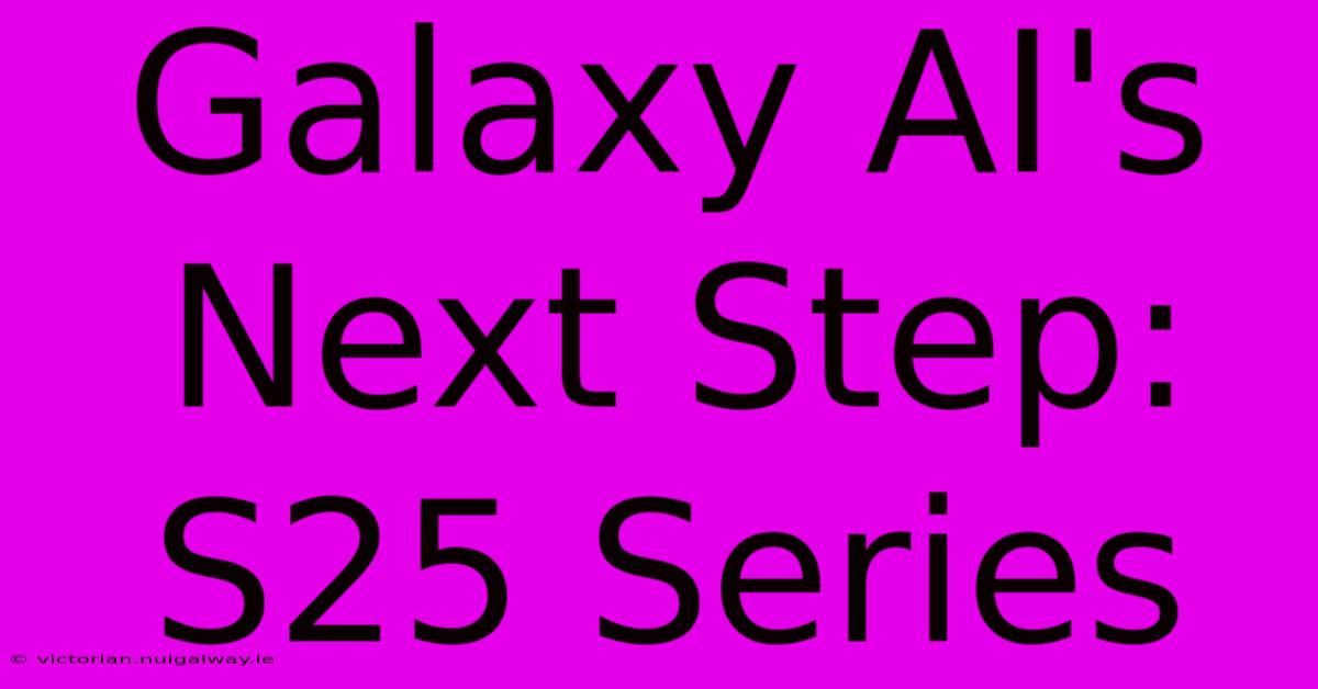 Galaxy AI's Next Step: S25 Series