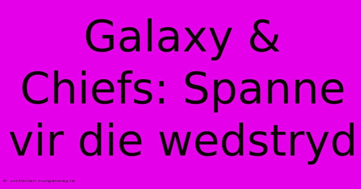 Galaxy & Chiefs: Spanne Vir Die Wedstryd