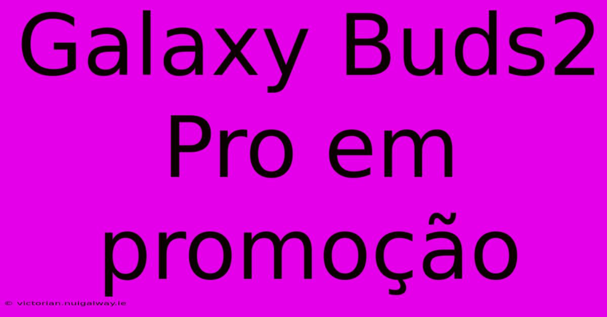 Galaxy Buds2 Pro Em Promoção