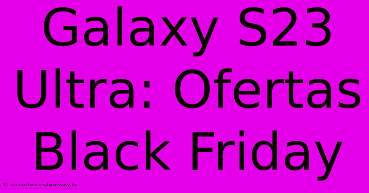 Galaxy S23 Ultra: Ofertas Black Friday