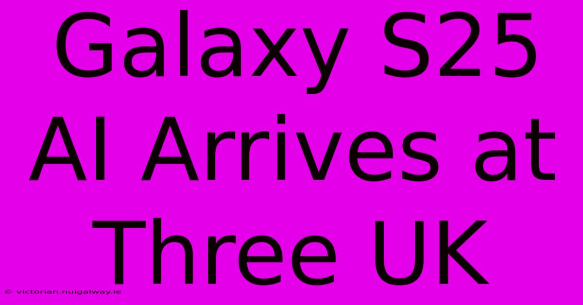 Galaxy S25 AI Arrives At Three UK