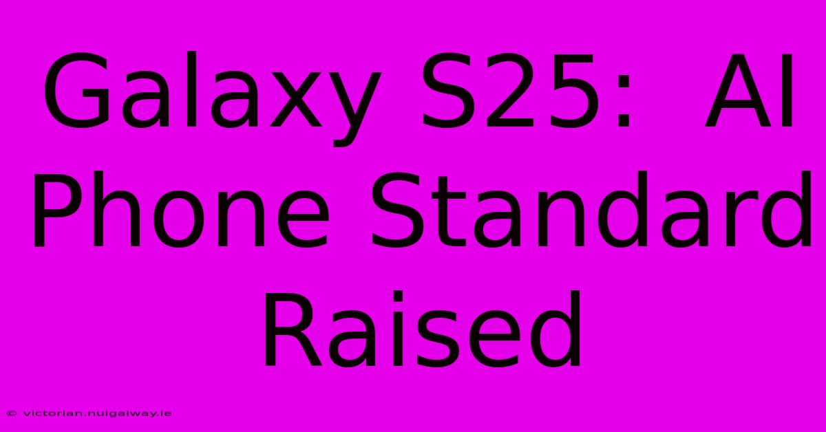 Galaxy S25:  AI Phone Standard Raised