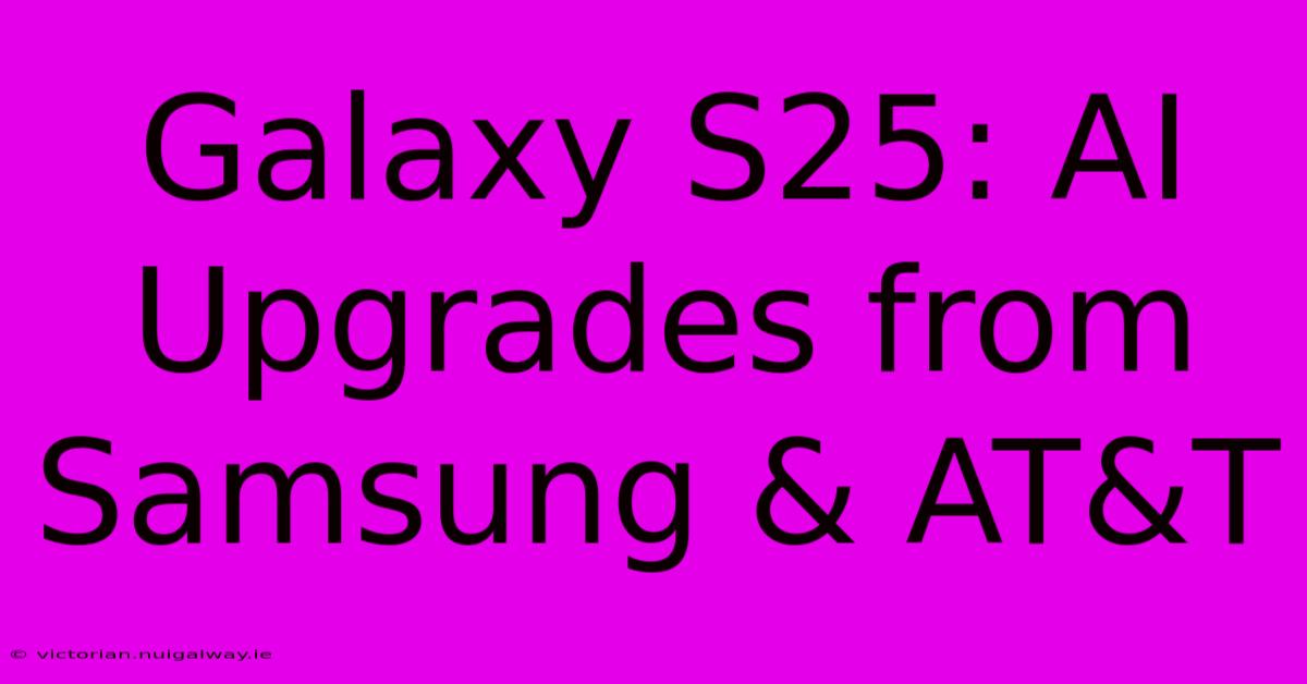 Galaxy S25: AI Upgrades From Samsung & AT&T