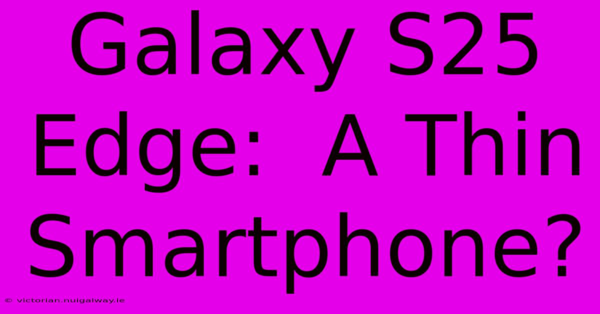 Galaxy S25 Edge:  A Thin Smartphone?