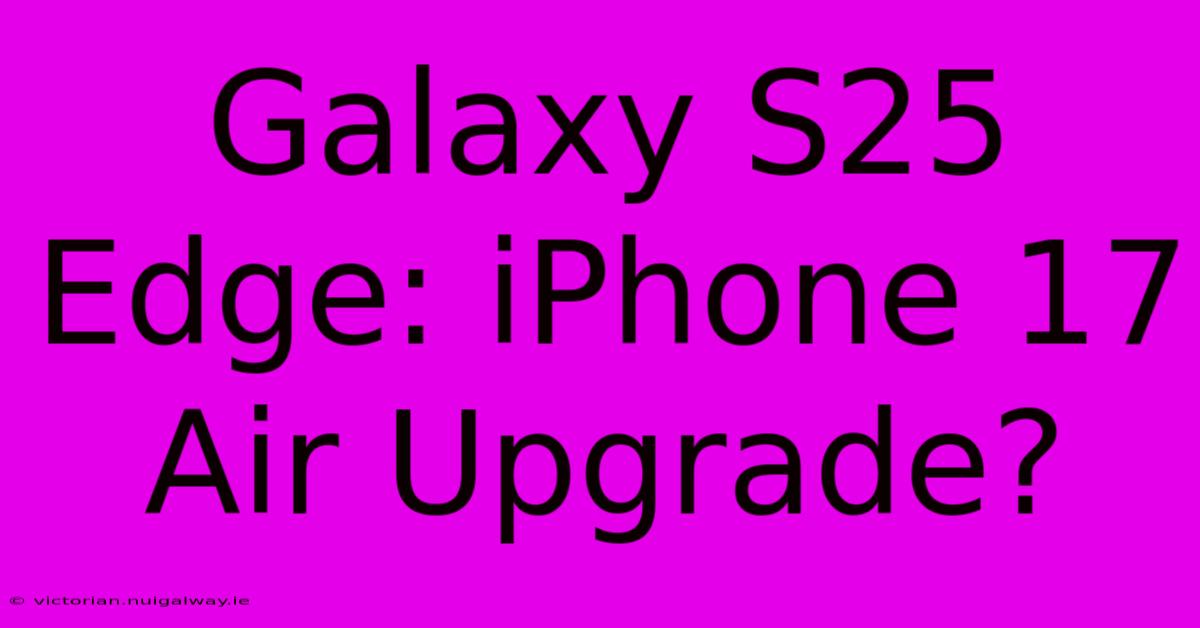 Galaxy S25 Edge: IPhone 17 Air Upgrade?