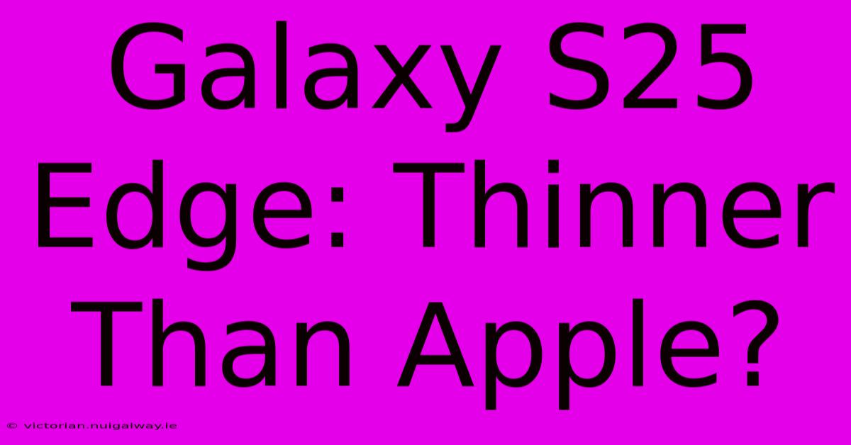 Galaxy S25 Edge: Thinner Than Apple?