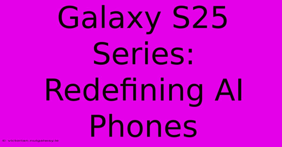 Galaxy S25 Series: Redefining AI Phones