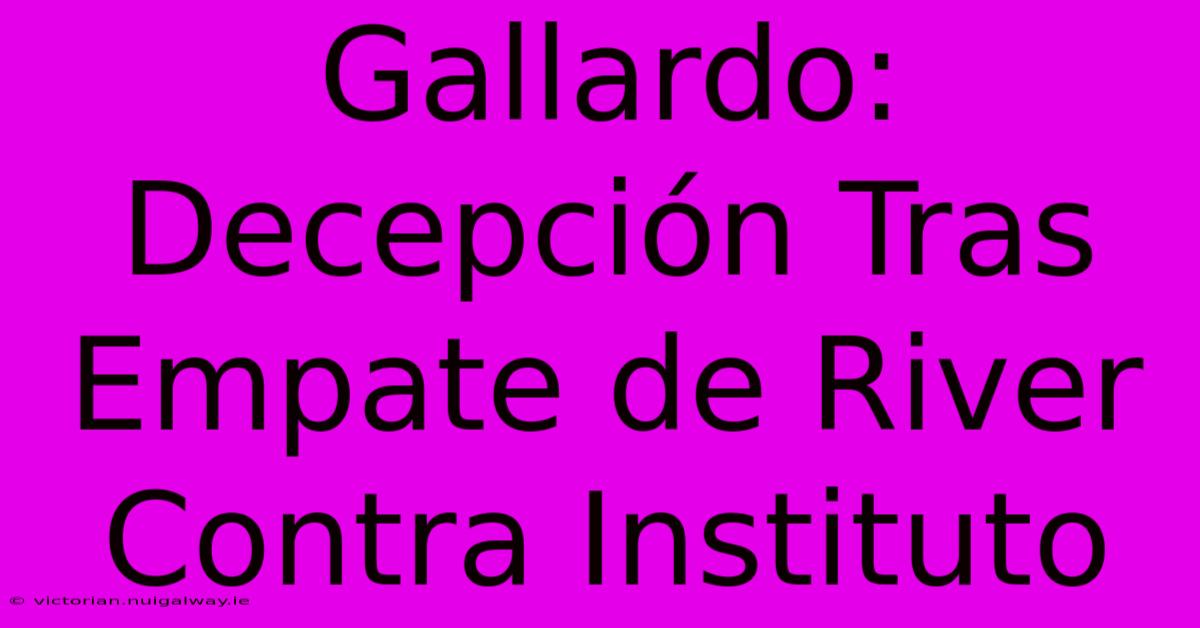 Gallardo: Decepción Tras Empate De River Contra Instituto 