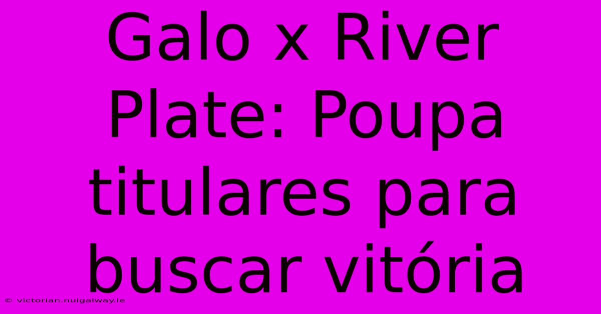 Galo X River Plate: Poupa Titulares Para Buscar Vitória