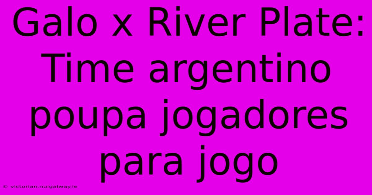 Galo X River Plate: Time Argentino Poupa Jogadores Para Jogo 