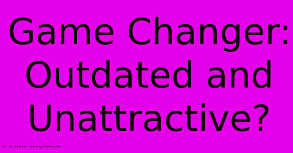 Game Changer:  Outdated And Unattractive?