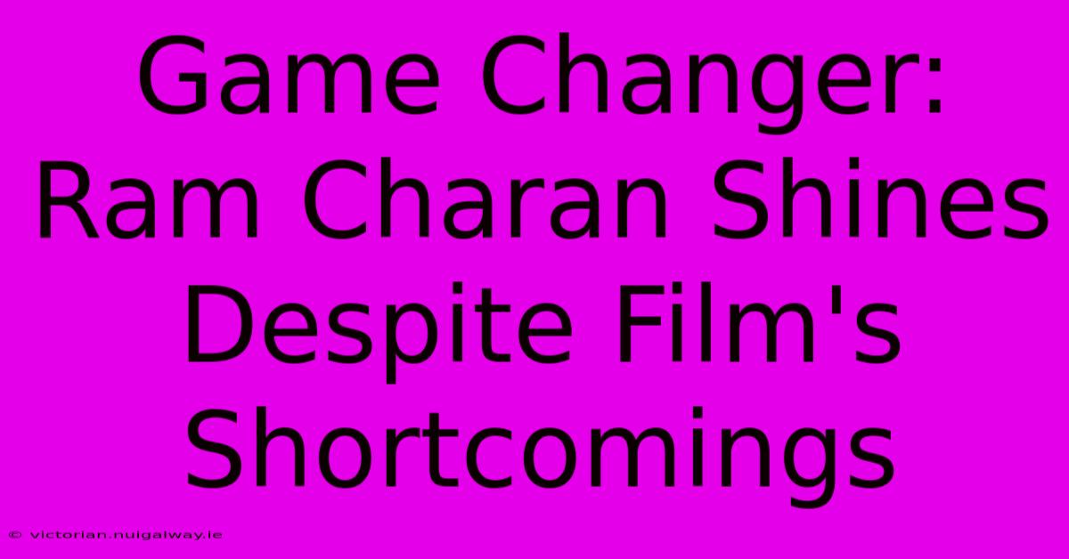 Game Changer: Ram Charan Shines Despite Film's Shortcomings