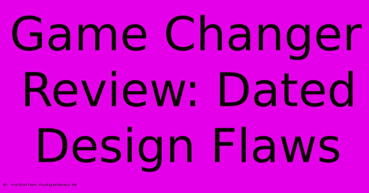 Game Changer Review: Dated Design Flaws