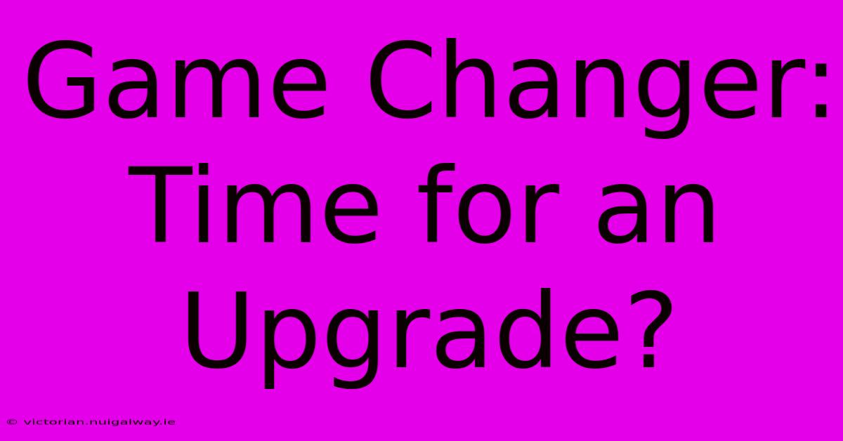 Game Changer:  Time For An Upgrade?