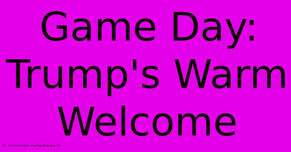 Game Day: Trump's Warm Welcome