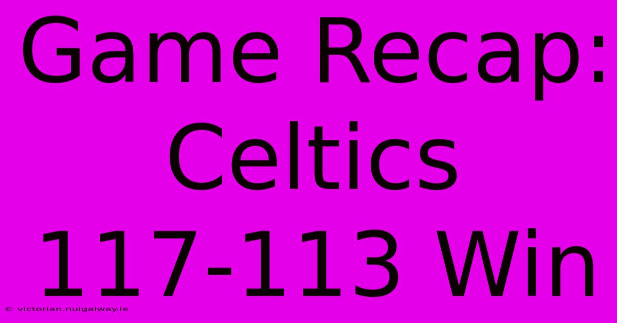 Game Recap: Celtics 117-113 Win