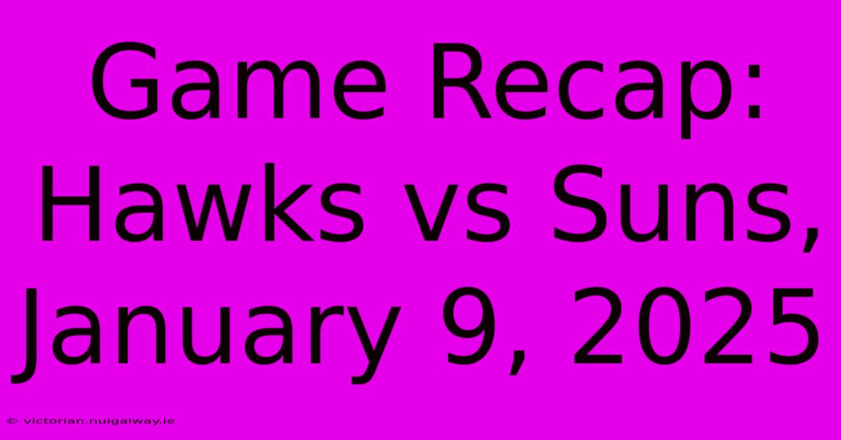 Game Recap: Hawks Vs Suns, January 9, 2025