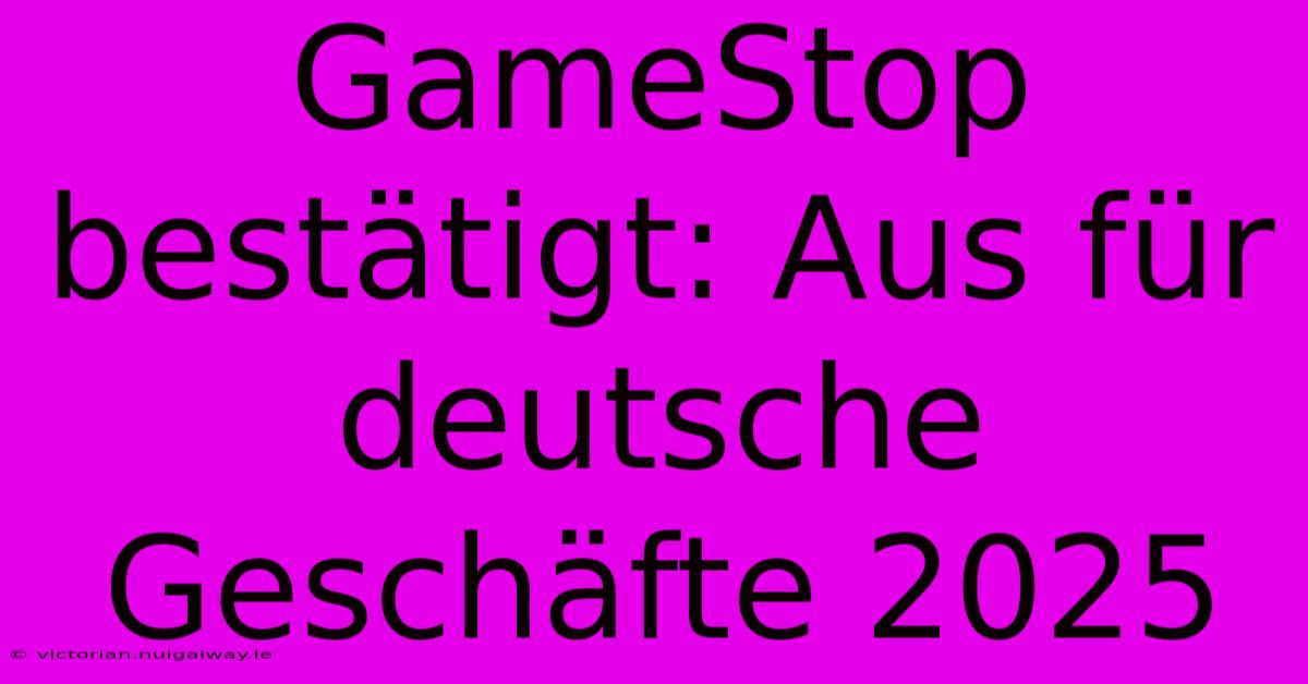 GameStop Bestätigt: Aus Für Deutsche Geschäfte 2025