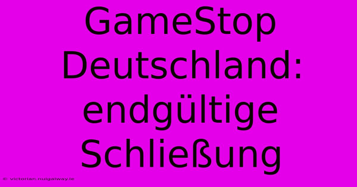 GameStop Deutschland: Endgültige Schließung