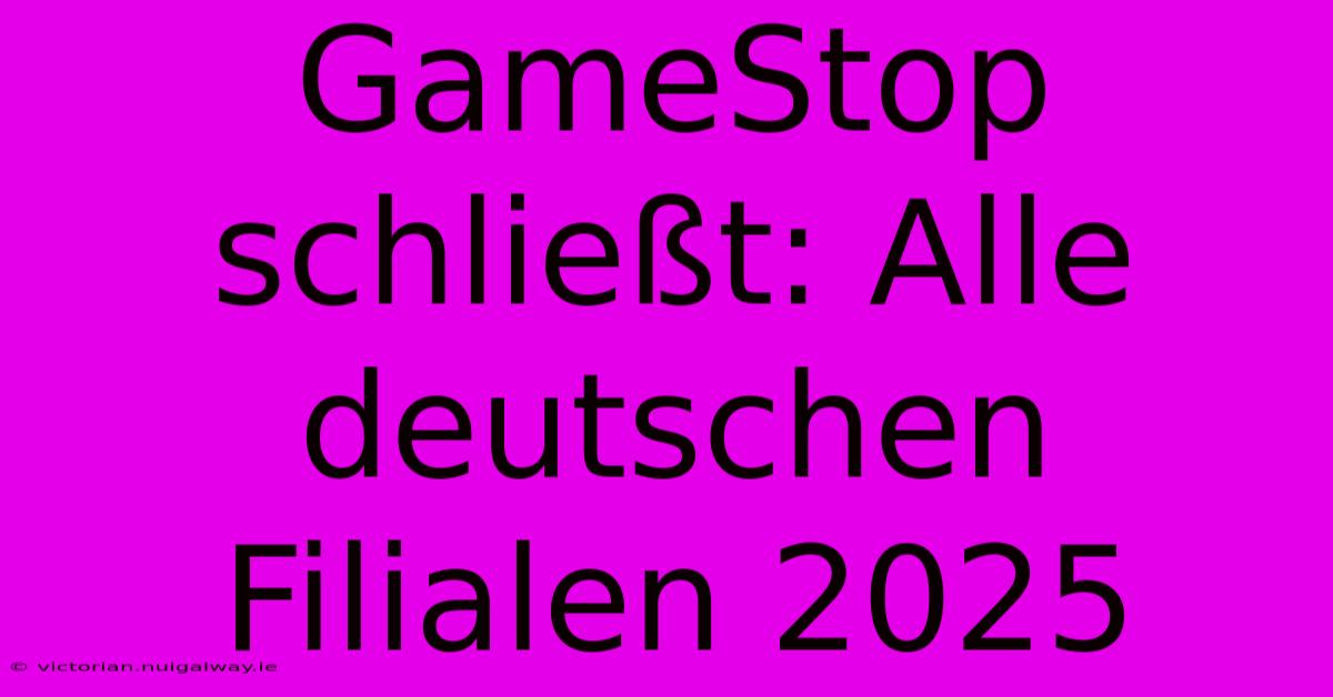 GameStop Schließt: Alle Deutschen Filialen 2025