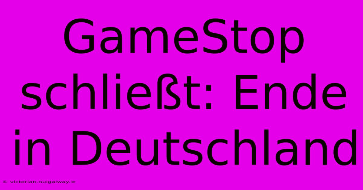 GameStop Schließt: Ende In Deutschland