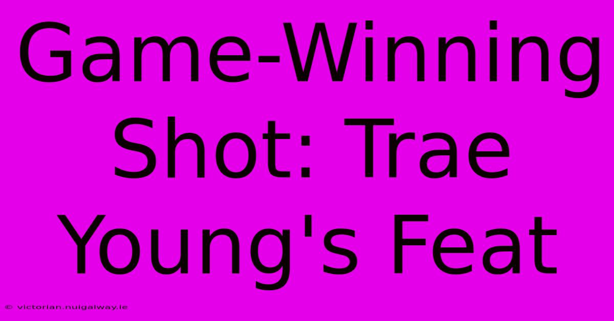 Game-Winning Shot: Trae Young's Feat