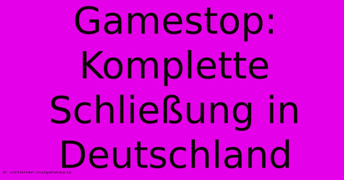 Gamestop: Komplette Schließung In Deutschland