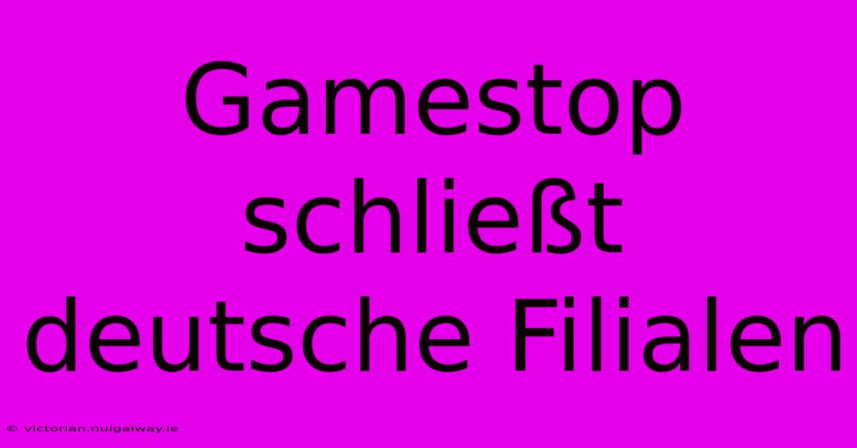 Gamestop Schließt Deutsche Filialen