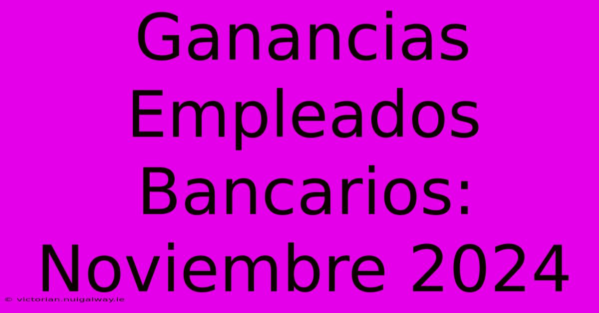 Ganancias Empleados Bancarios: Noviembre 2024