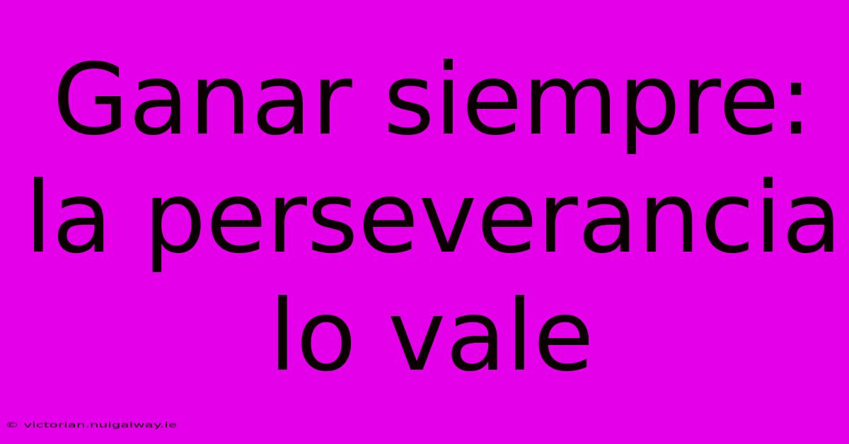 Ganar Siempre: La Perseverancia Lo Vale