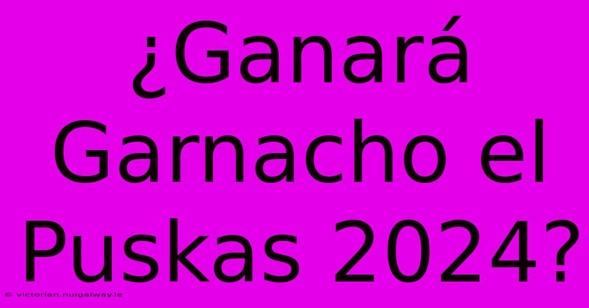 ¿Ganará Garnacho El Puskas 2024?