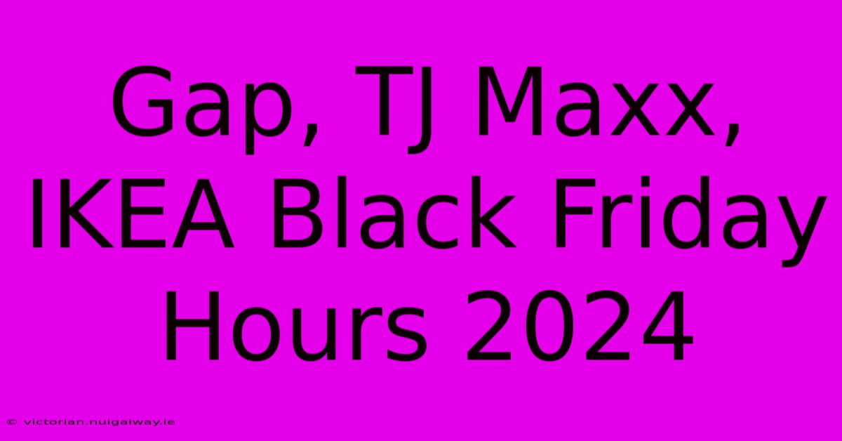 Gap, TJ Maxx, IKEA Black Friday Hours 2024