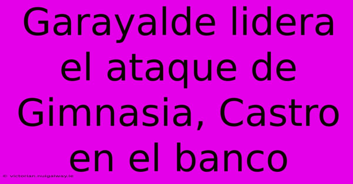 Garayalde Lidera El Ataque De Gimnasia, Castro En El Banco 