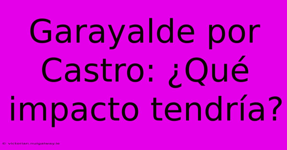 Garayalde Por Castro: ¿Qué Impacto Tendría?