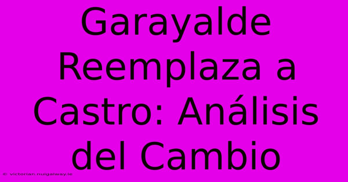 Garayalde Reemplaza A Castro: Análisis Del Cambio