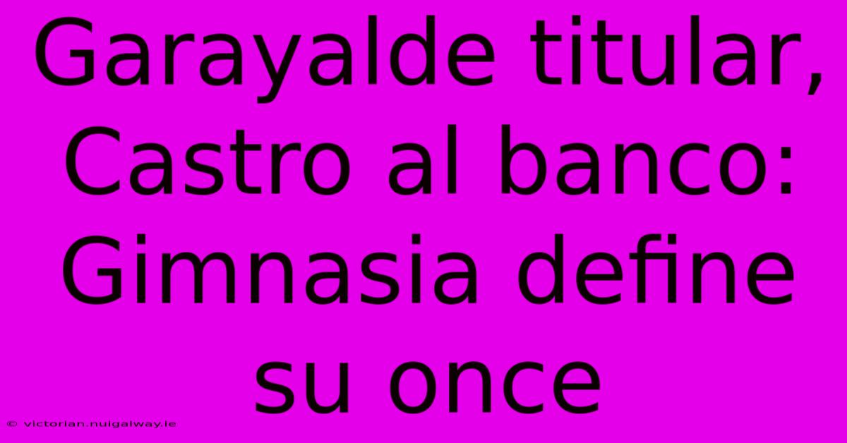 Garayalde Titular, Castro Al Banco: Gimnasia Define Su Once