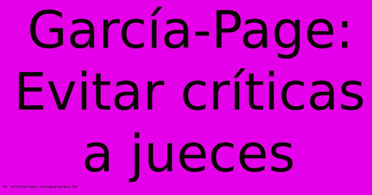 García-Page: Evitar Críticas A Jueces