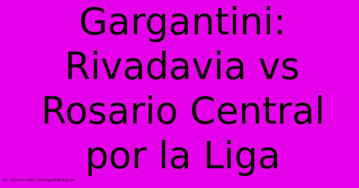 Gargantini: Rivadavia Vs Rosario Central Por La Liga