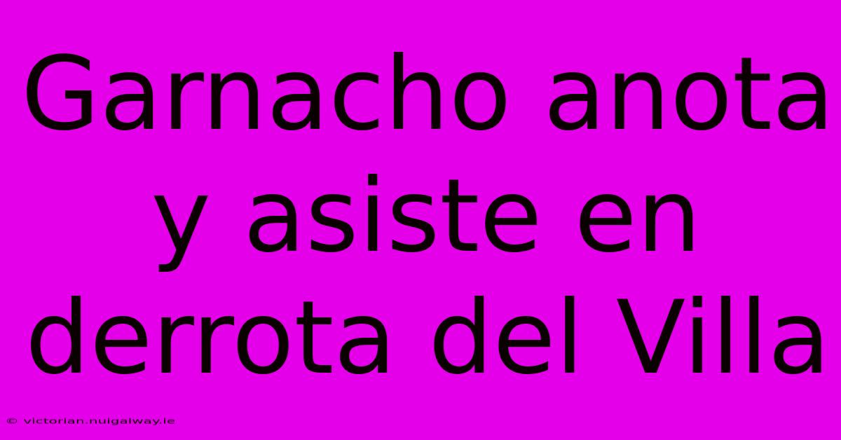 Garnacho Anota Y Asiste En Derrota Del Villa