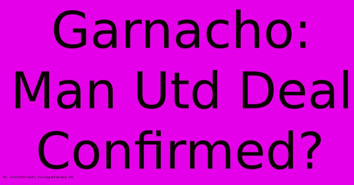 Garnacho: Man Utd Deal Confirmed?