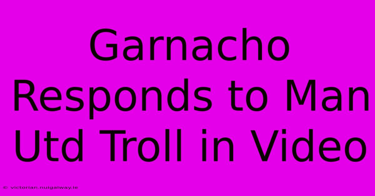 Garnacho Responds To Man Utd Troll In Video