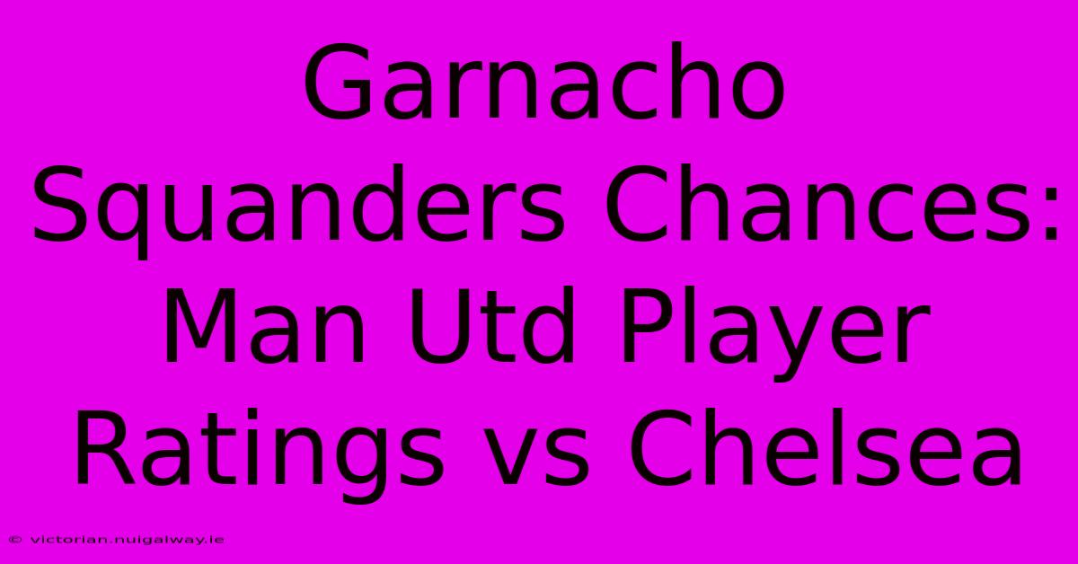 Garnacho Squanders Chances: Man Utd Player Ratings Vs Chelsea