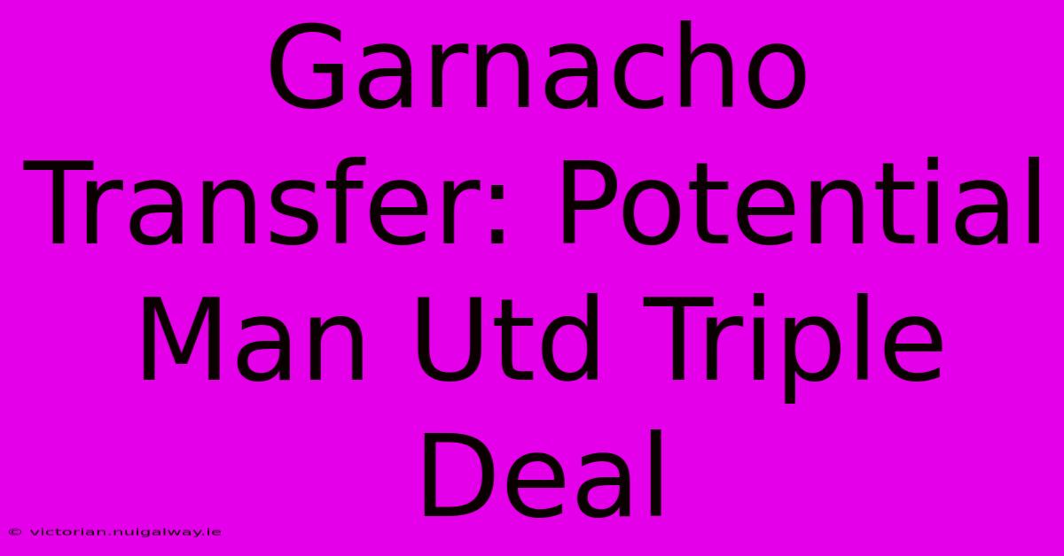 Garnacho Transfer: Potential Man Utd Triple Deal